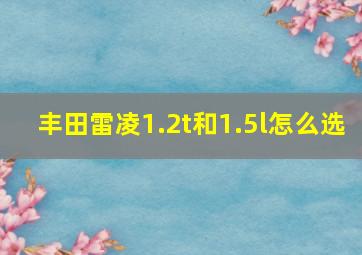 丰田雷凌1.2t和1.5l怎么选