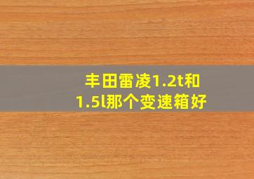 丰田雷凌1.2t和1.5l那个变速箱好