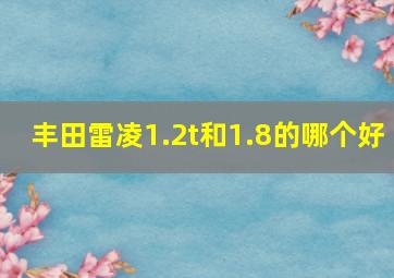 丰田雷凌1.2t和1.8的哪个好