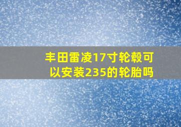 丰田雷凌17寸轮毂可以安装235的轮胎吗