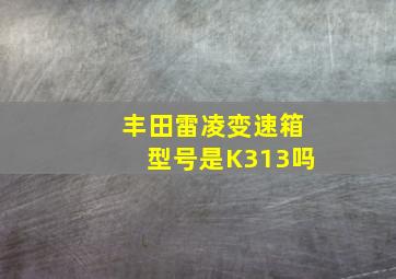 丰田雷凌变速箱型号是K313吗