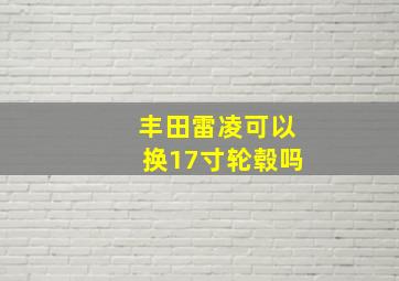 丰田雷凌可以换17寸轮毂吗