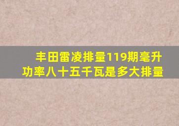 丰田雷凌排量119期毫升功率八十五千瓦是多大排量