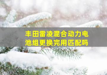 丰田雷凌混合动力电池组更换完用匹配吗