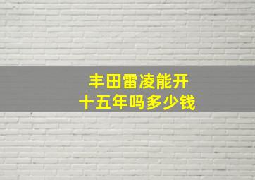 丰田雷凌能开十五年吗多少钱