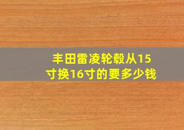 丰田雷凌轮毂从15寸换16寸的要多少钱