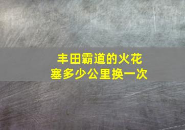 丰田霸道的火花塞多少公里换一次