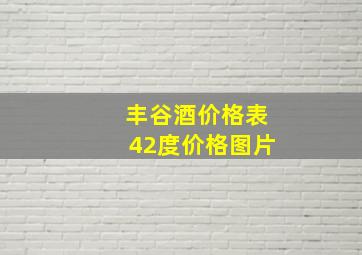 丰谷酒价格表42度价格图片