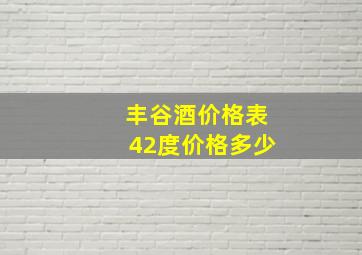 丰谷酒价格表42度价格多少