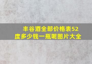 丰谷酒全部价格表52度多少钱一瓶呢图片大全