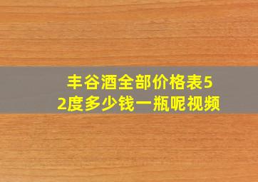 丰谷酒全部价格表52度多少钱一瓶呢视频