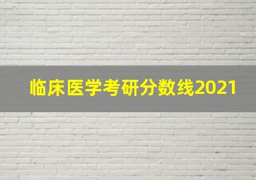 临床医学考研分数线2021