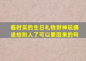 临时买的生日礼物财神玩偶送给别人了可以要回来的吗