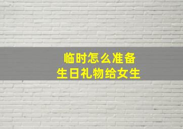 临时怎么准备生日礼物给女生