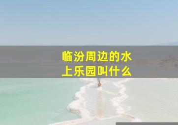 临汾周边的水上乐园叫什么