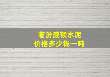 临汾威顿水泥价格多少钱一吨