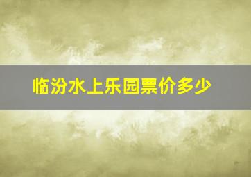 临汾水上乐园票价多少