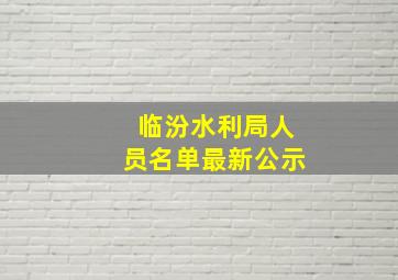 临汾水利局人员名单最新公示