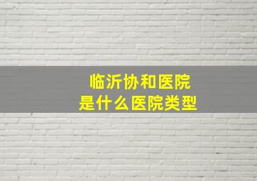 临沂协和医院是什么医院类型