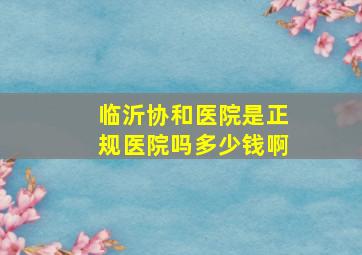 临沂协和医院是正规医院吗多少钱啊