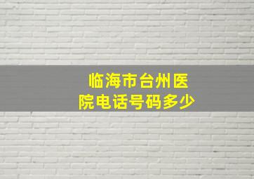 临海市台州医院电话号码多少