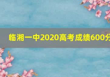 临湘一中2020高考成绩600分