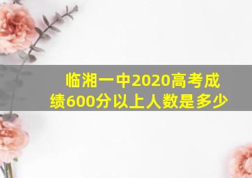 临湘一中2020高考成绩600分以上人数是多少