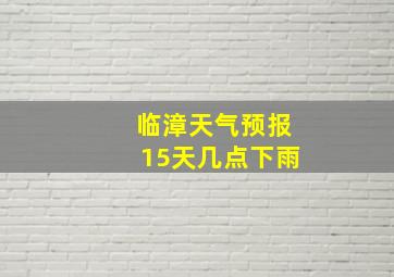 临漳天气预报15天几点下雨