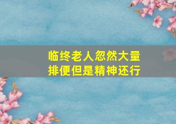 临终老人忽然大量排便但是精神还行