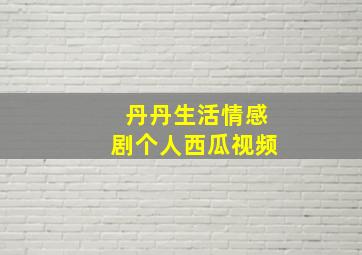 丹丹生活情感剧个人西瓜视频