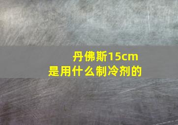 丹佛斯15cm是用什么制冷剂的