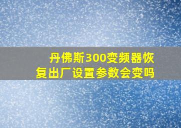 丹佛斯300变频器恢复出厂设置参数会变吗