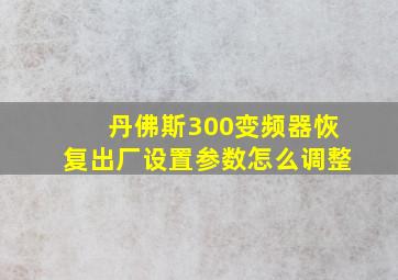 丹佛斯300变频器恢复出厂设置参数怎么调整