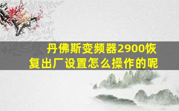 丹佛斯变频器2900恢复出厂设置怎么操作的呢