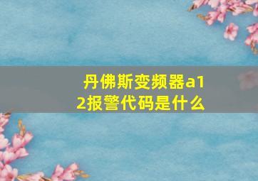 丹佛斯变频器a12报警代码是什么