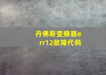 丹佛斯变频器err12故障代码