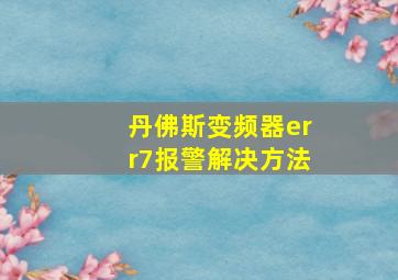 丹佛斯变频器err7报警解决方法