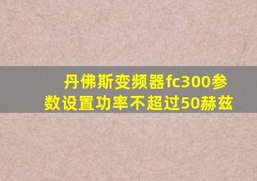 丹佛斯变频器fc300参数设置功率不超过50赫兹