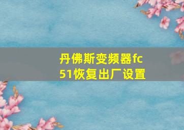 丹佛斯变频器fc51恢复出厂设置