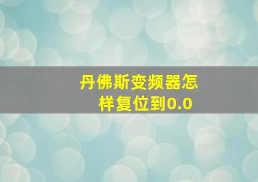 丹佛斯变频器怎样复位到0.0