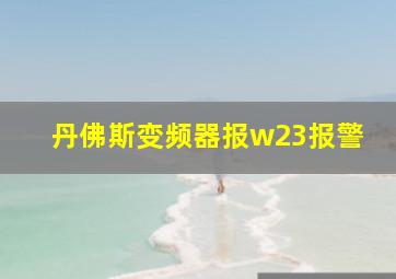 丹佛斯变频器报w23报警