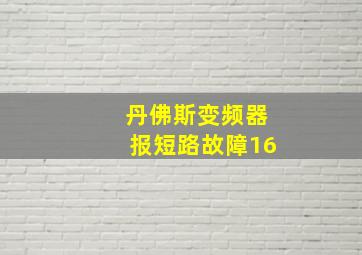 丹佛斯变频器报短路故障16