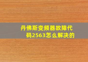 丹佛斯变频器故障代码2563怎么解决的