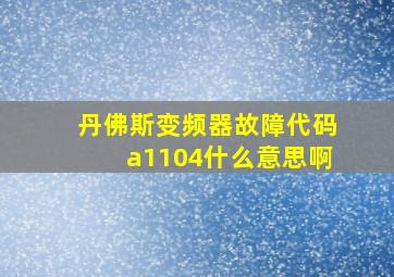 丹佛斯变频器故障代码a1104什么意思啊