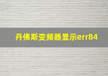 丹佛斯变频器显示err84