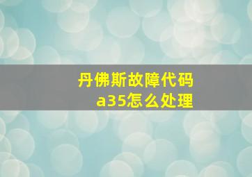 丹佛斯故障代码a35怎么处理