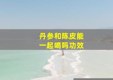 丹参和陈皮能一起喝吗功效