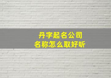 丹字起名公司名称怎么取好听