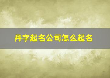 丹字起名公司怎么起名