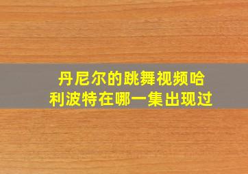 丹尼尔的跳舞视频哈利波特在哪一集出现过